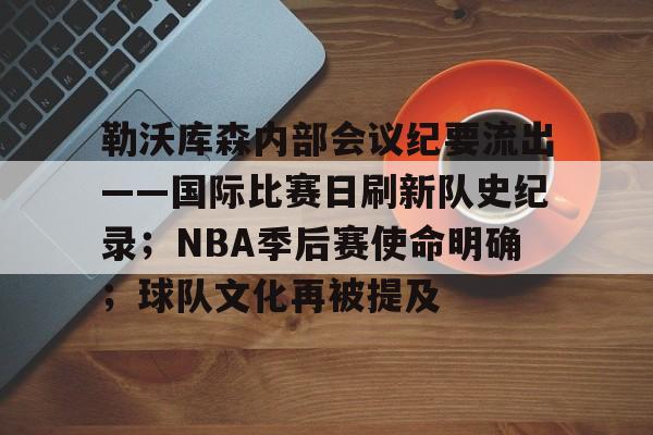 开云-包含勒沃库森内部会议纪要流出——国际比赛日刷新队史纪录；NBA季后赛使命明确；球队文化再被提及的词条