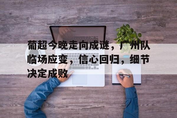 开云-葡超今晚走向成谜，广州队临场应变，信心回归，细节决定成败的简单介绍