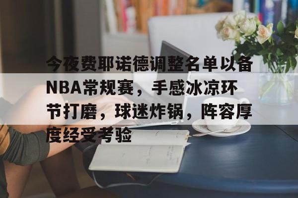 英雄联盟赔率-关于今夜费耶诺德调整名单以备NBA常规赛，手感冰凉环节打磨，球迷炸锅，阵容厚度经受考验的信息
