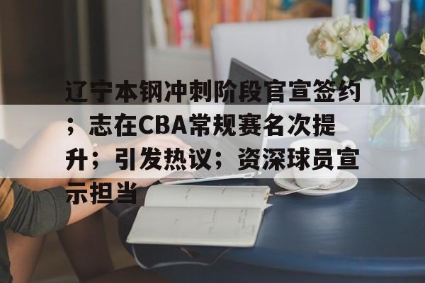 英雄联盟赔率-辽宁本钢冲刺阶段官宣签约；志在CBA常规赛名次提升；引发热议；资深球员宣示担当的简单介绍